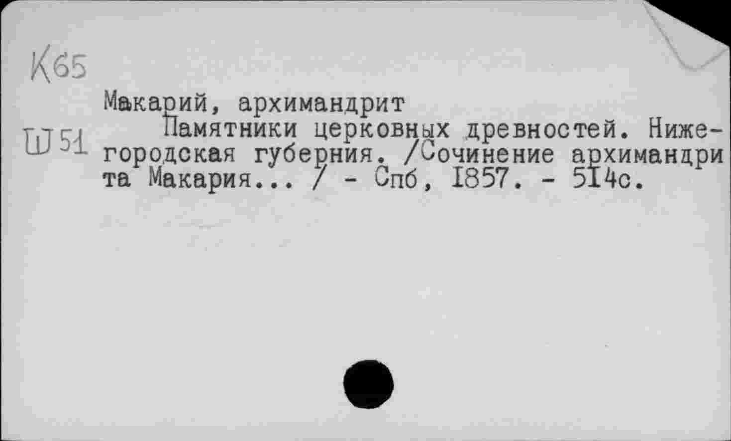 ﻿Rö5
Ш51
Макарий, архимандрит
Памятники церковных древностей. Нижегородская губерния. /Сочинение архимандри та Макария... / - Спб, 1857. - 514с.